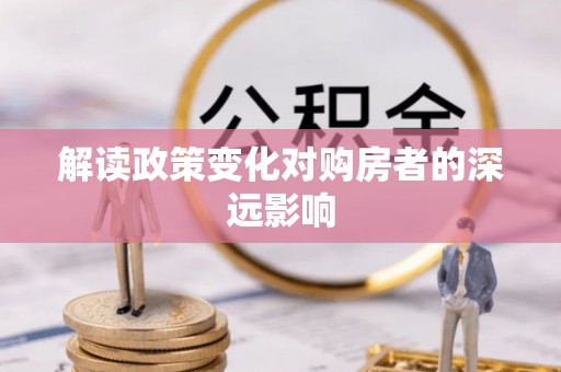 昆都仑解读政策变化对购房者的深远影响