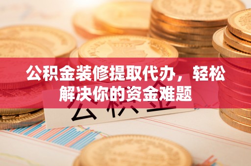 昆都仑公积金装修提取代办，轻松解决你的资金难题