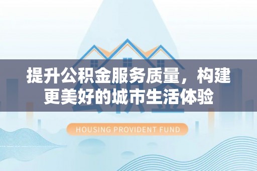 昆都仑提升公积金服务质量，构建更美好的城市生活体验
