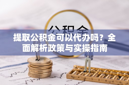 昆都仑提取公积金可以代办吗？全面解析政策与实操指南