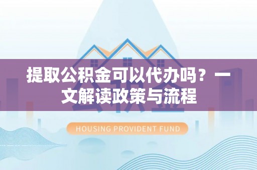 昆都仑提取公积金可以代办吗？一文解读政策与流程