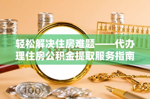 昆都仑轻松解决住房难题——代办理住房公积金提取服务指南