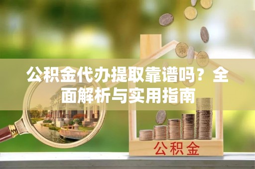 昆都仑公积金代办提取靠谱吗？全面解析与实用指南