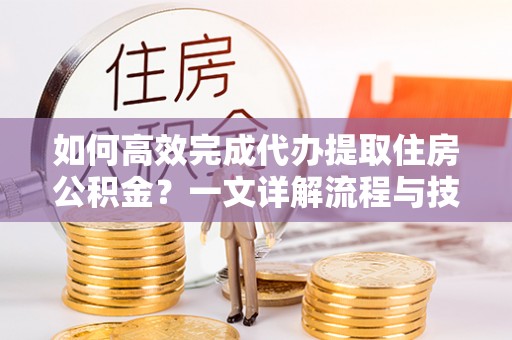 昆都仑如何高效完成代办提取住房公积金？一文详解流程与技巧