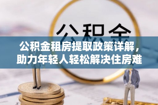 昆都仑公积金租房提取政策详解，助力年轻人轻松解决住房难题