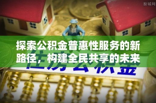 昆都仑探索公积金普惠性服务的新路径，构建全民共享的未来