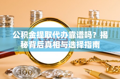 昆都仑公积金提取代办靠谱吗？揭秘背后真相与选择指南