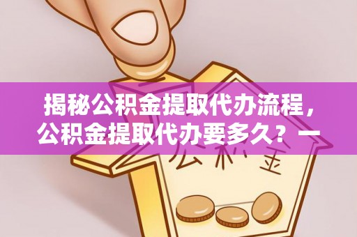 昆都仑揭秘公积金提取代办流程，公积金提取代办要多久？一文读懂