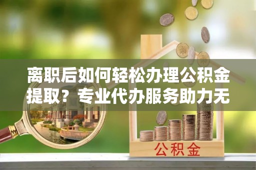 昆都仑离职后如何轻松办理公积金提取？专业代办服务助力无忧