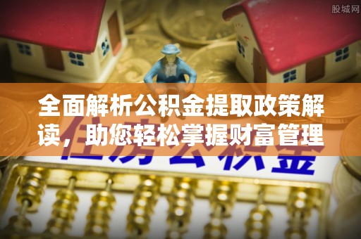 昆都仑全面解析公积金提取政策解读，助您轻松掌握财富管理新方向