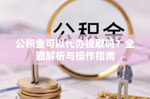 昆都仑公积金可以代办提取吗？全面解析与操作指南