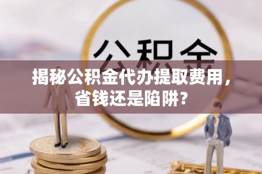 昆都仑揭秘公积金代办提取费用，省钱还是陷阱？