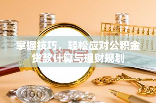 昆都仑掌握技巧，轻松应对公积金贷款计算与理财规划