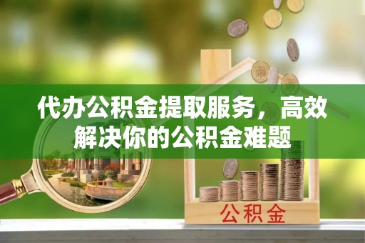 昆都仑代办公积金提取服务，高效解决你的公积金难题