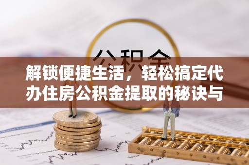 昆都仑解锁便捷生活，轻松搞定代办住房公积金提取的秘诀与技巧