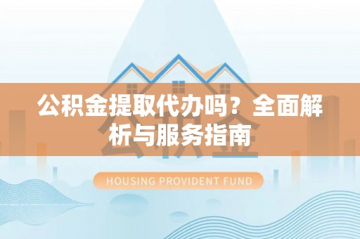 昆都仑公积金提取代办吗？全面解析与服务指南