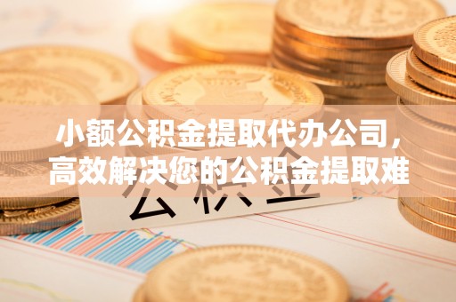 昆都仑小额公积金提取代办公司，高效解决您的公积金提取难题