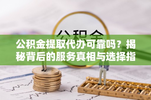 昆都仑公积金提取代办可靠吗？揭秘背后的服务真相与选择指南