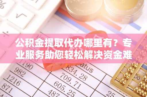 昆都仑公积金提取代办哪里有？专业服务助您轻松解决资金难题