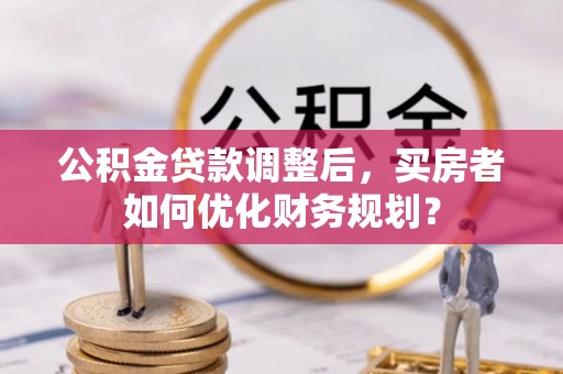 昆都仑公积金贷款调整后，买房者如何优化财务规划？