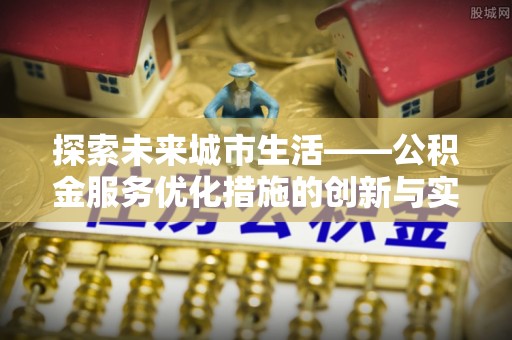 昆都仑探索未来城市生活——公积金服务优化措施的创新与实践