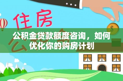 昆都仑公积金贷款额度咨询，如何优化你的购房计划