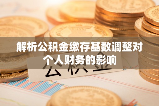昆都仑解析公积金缴存基数调整对个人财务的影响