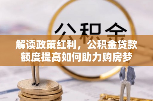 昆都仑解读政策红利，公积金贷款额度提高如何助力购房梦