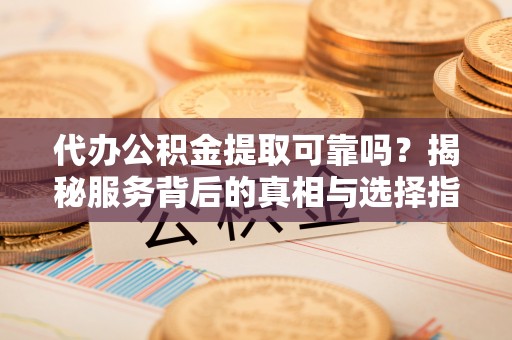昆都仑代办公积金提取可靠吗？揭秘服务背后的真相与选择指南