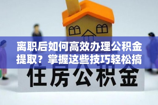 昆都仑离职后如何高效办理公积金提取？掌握这些技巧轻松搞定