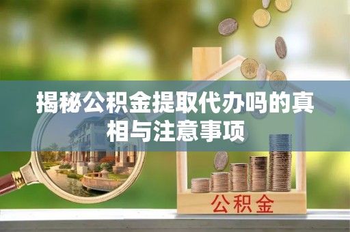 昆都仑揭秘公积金提取代办吗的真相与注意事项
