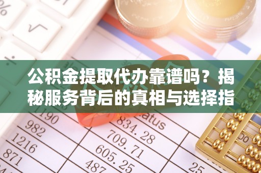 昆都仑公积金提取代办靠谱吗？揭秘服务背后的真相与选择指南