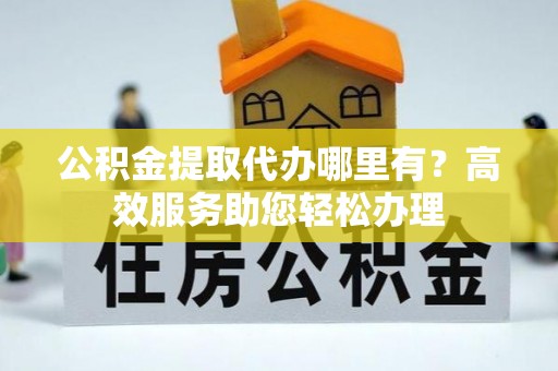 昆都仑公积金提取代办哪里有？高效服务助您轻松办理