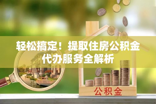 昆都仑轻松搞定！提取住房公积金代办服务全解析