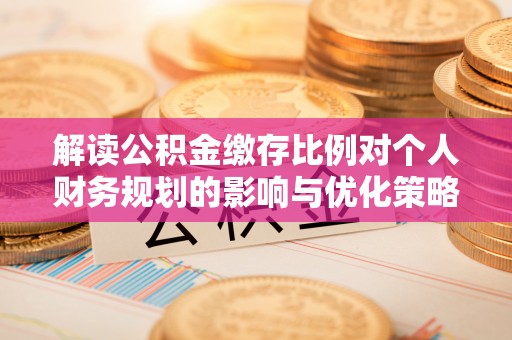 昆都仑解读公积金缴存比例对个人财务规划的影响与优化策略