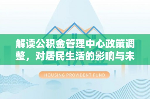 昆都仑解读公积金管理中心政策调整，对居民生活的影响与未来展望