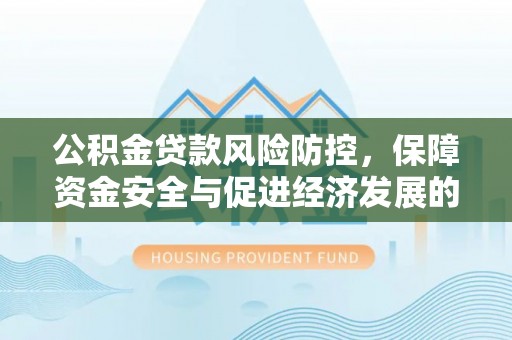昆都仑公积金贷款风险防控，保障资金安全与促进经济发展的平衡之道