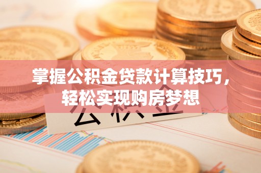 昆都仑掌握公积金贷款计算技巧，轻松实现购房梦想