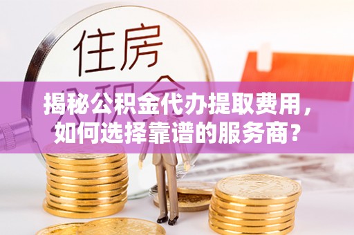 昆都仑揭秘公积金代办提取费用，如何选择靠谱的服务商？