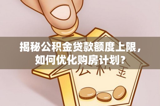 昆都仑揭秘公积金贷款额度上限，如何优化购房计划？