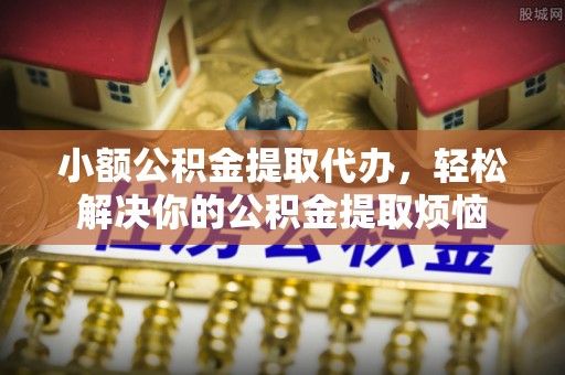 昆都仑小额公积金提取代办，轻松解决你的公积金提取烦恼