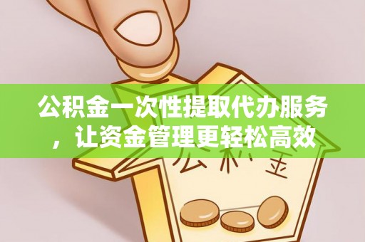 昆都仑公积金一次性提取代办服务，让资金管理更轻松高效
