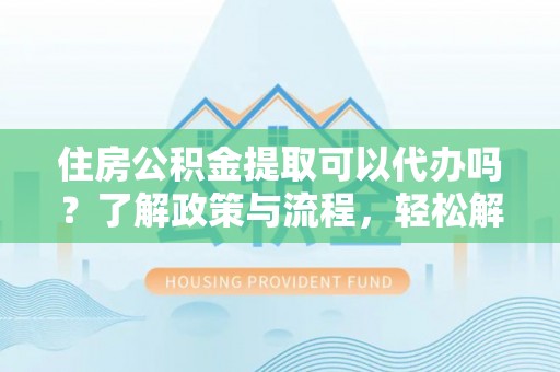 昆都仑住房公积金提取可以代办吗？了解政策与流程，轻松解决你的疑问
