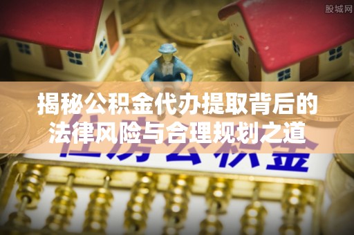 昆都仑揭秘公积金代办提取背后的法律风险与合理规划之道