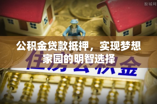 昆都仑公积金贷款抵押，实现梦想家园的明智选择
