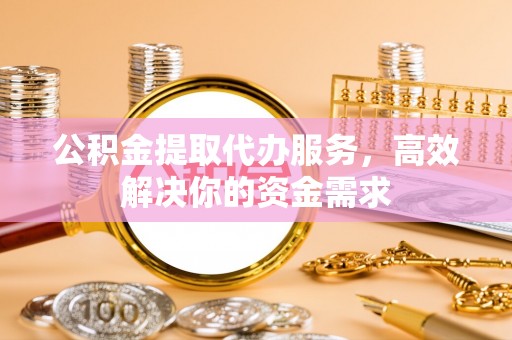 昆都仑公积金提取代办服务，高效解决你的资金需求