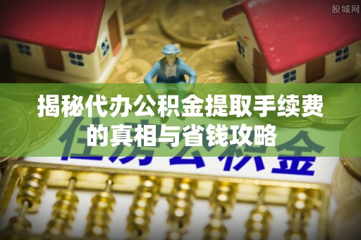 昆都仑揭秘代办公积金提取手续费的真相与省钱攻略