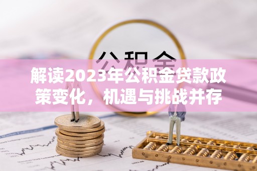 昆都仑解读2023年公积金贷款政策变化，机遇与挑战并存