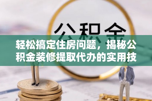 昆都仑轻松搞定住房问题，揭秘公积金装修提取代办的实用技巧