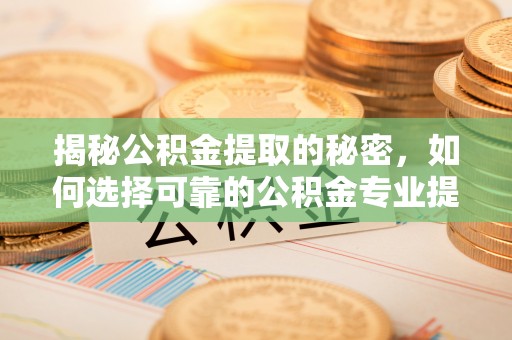 昆都仑揭秘公积金提取的秘密，如何选择可靠的公积金专业提取代办服务